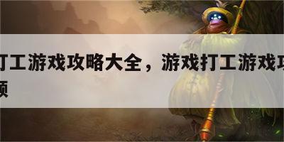 游戏打工游戏攻略大全，游戏打工游戏攻略大全视频