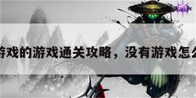 没有游戏的游戏通关攻略，没有游戏怎么通关