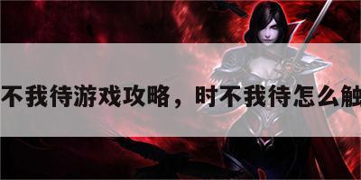 时不我待游戏攻略，时不我待怎么触发