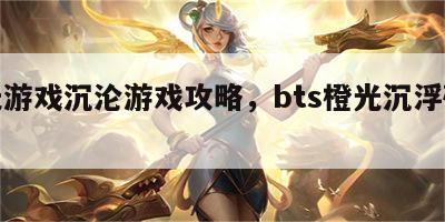 橙光游戏沉沦游戏攻略，bts橙光沉浮破解版