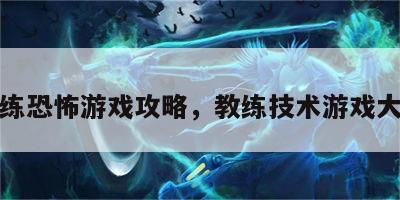教练恐怖游戏攻略，教练技术游戏大全