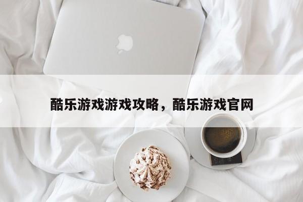酷乐游戏游戏攻略，酷乐游戏官网