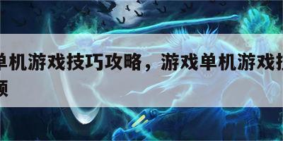 游戏单机游戏技巧攻略，游戏单机游戏技巧攻略视频