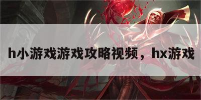 h小游戏游戏攻略视频，hx游戏
