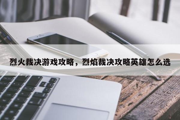 烈火裁决游戏攻略，烈焰裁决攻略英雄怎么选