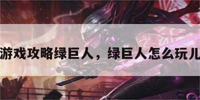游戏攻略绿巨人，绿巨人怎么玩儿