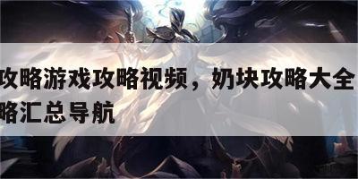 奶块攻略游戏攻略视频，奶块攻略大全 奶块全攻略汇总导航