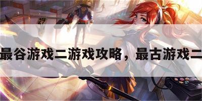 最谷游戏二游戏攻略，最古游戏二