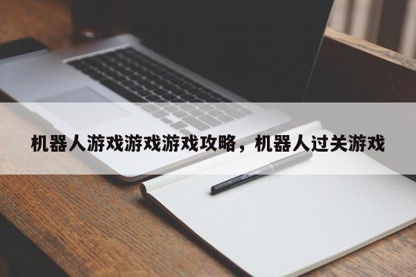 机器人游戏游戏游戏攻略，机器人过关游戏