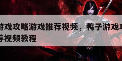 鸭子游戏攻略游戏推荐视频，鸭子游戏攻略游戏推荐视频教程