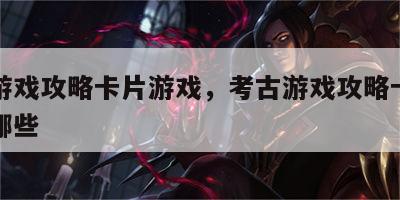 考古游戏攻略卡片游戏，考古游戏攻略卡片游戏有哪些