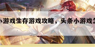 头条小游戏生存游戏攻略，头条小游戏怎么赚钱