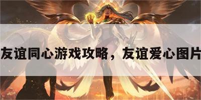 友谊同心游戏攻略，友谊爱心图片