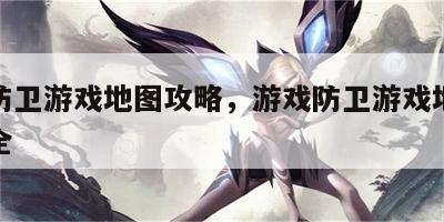 游戏防卫游戏地图攻略，游戏防卫游戏地图攻略大全