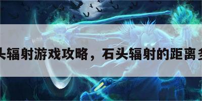 石头辐射游戏攻略，石头辐射的距离多远