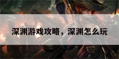 深渊游戏攻略，深渊怎么玩