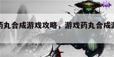 游戏药丸合成游戏攻略，游戏药丸合成游戏攻略