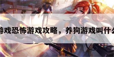 养狗游戏恐怖游戏攻略，养狗游戏叫什么名字
