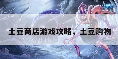 土豆商店游戏攻略，土豆购物