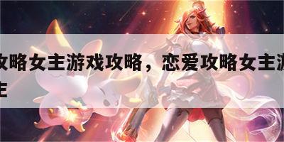 恋爱攻略女主游戏攻略，恋爱攻略女主游戏攻略男主