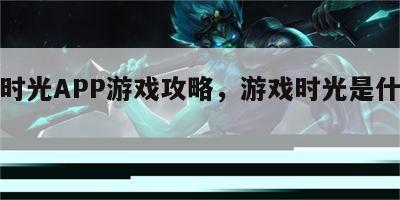 游戏时光APP游戏攻略，游戏时光是什么意思