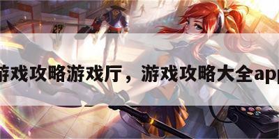 游戏攻略游戏厅，游戏攻略大全app