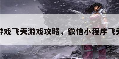 微信游戏飞天游戏攻略，微信小程序飞天游戏