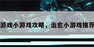 治愈游戏小游戏攻略，治愈小游戏推荐知乎