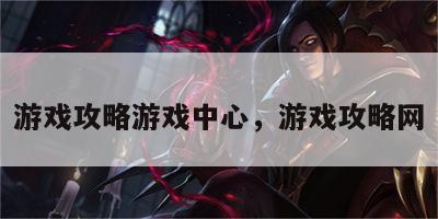 游戏攻略游戏中心，游戏攻略网