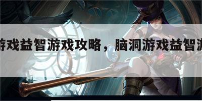 脑洞游戏益智游戏攻略，脑洞游戏益智游戏攻略