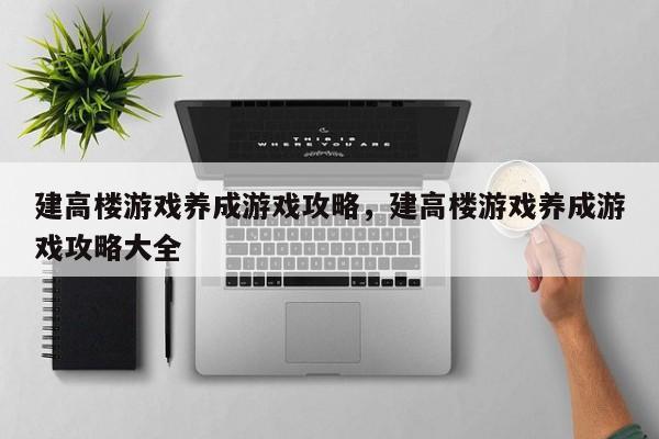 建高楼游戏养成游戏攻略，建高楼游戏养成游戏攻略大全