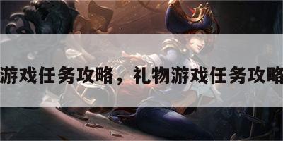 礼物游戏任务攻略，礼物游戏任务攻略视频