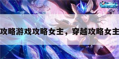 穿越攻略游戏攻略女主，穿越攻略女主小说
