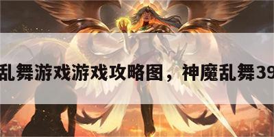 神魔乱舞游戏游戏攻略图，神魔乱舞39攻略