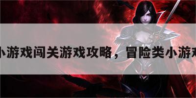 冒险小游戏闯关游戏攻略，冒险类小游戏大全