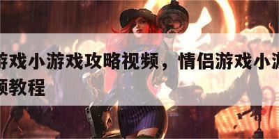 情侣游戏小游戏攻略视频，情侣游戏小游戏攻略视频教程
