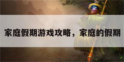 家庭假期游戏攻略，家庭的假期