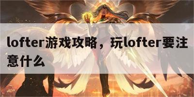 lofter游戏攻略，玩lofter要注意什么