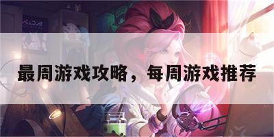 最周游戏攻略，每周游戏推荐