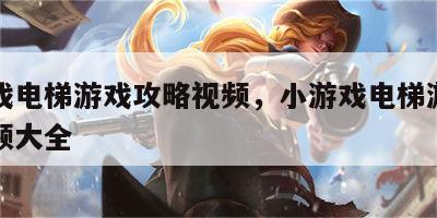 小游戏电梯游戏攻略视频，小游戏电梯游戏攻略视频大全