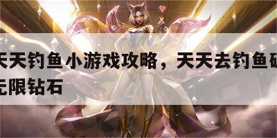 游戏天天钓鱼小游戏攻略，天天去钓鱼破解版下载无限钻石