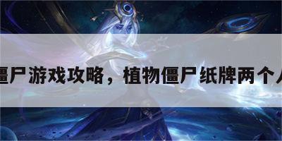 纸牌僵尸游戏攻略，植物僵尸纸牌两个人玩法
