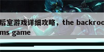 后室游戏详细攻略，the backrooms game