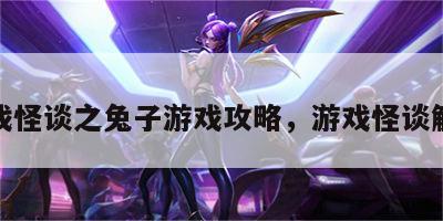 游戏怪谈之兔子游戏攻略，游戏怪谈解说