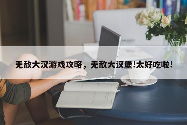 无敌大汉游戏攻略，无敌大汉堡!太好吃啦!