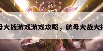 航母大战游戏游戏攻略，航母大战大揭秘