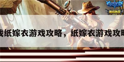 新游戏纸嫁衣游戏攻略，纸嫁衣游戏攻略全集