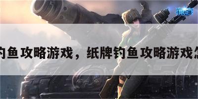 纸牌钓鱼攻略游戏，纸牌钓鱼攻略游戏怎么玩