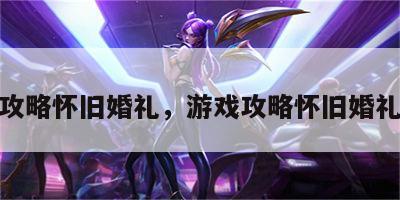 游戏攻略怀旧婚礼，游戏攻略怀旧婚礼视频
