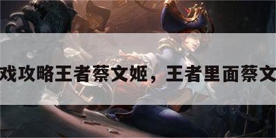 游戏攻略王者蔡文姬，王者里面蔡文姬